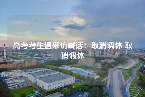 高考考生遇采访喊话:取消调休 取消调休