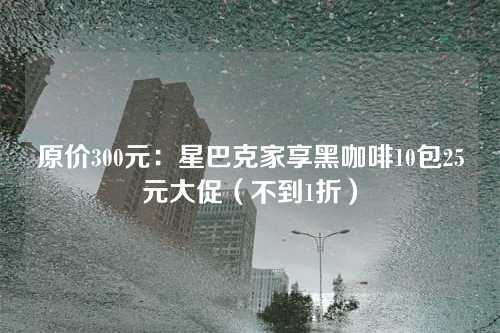 原价300元:星巴克家享黑咖啡10包25元大促(不到1折)
