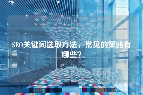 SEO关键词选取方法,常见的策略有哪些?