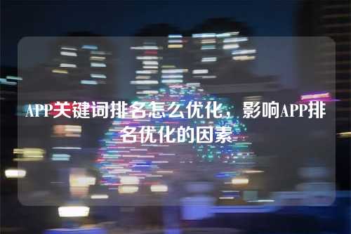 APP关键词排名怎么优化,影响APP排名优化的因素