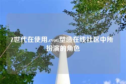 Z世代在使用.cyou塑造在线社区中所 扮演的角色