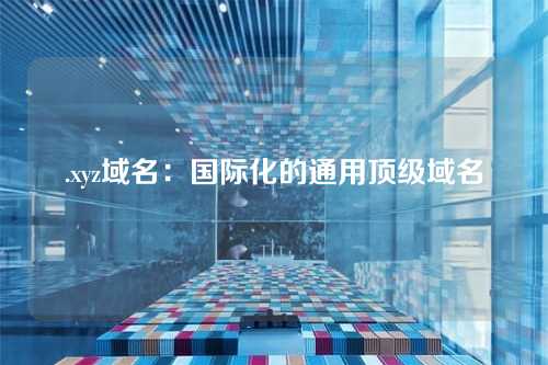 .xyz域名:国际化的通用顶级域名