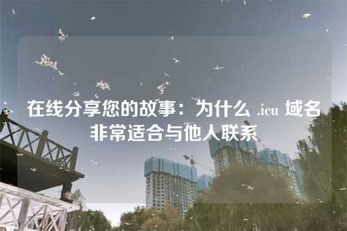 在线分享您的故事:为什么 .icu 域名非常适合与他人联系