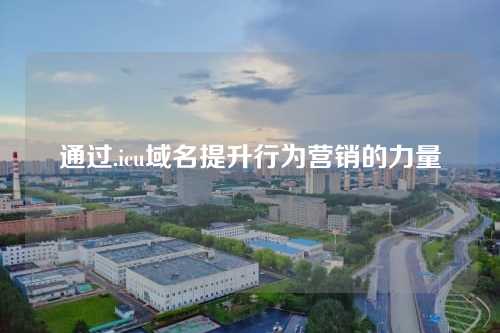 通过.icu域名提升行为营销的力量