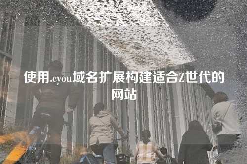 使用.cyou域名扩展构建适合Z世代的网站