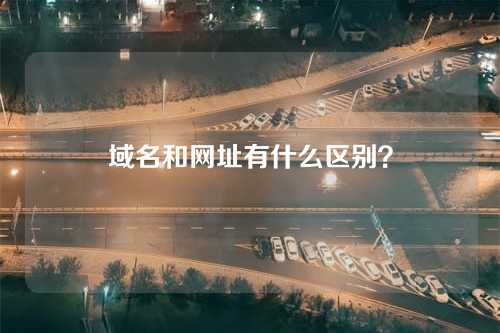 域名和网址有什么区别?