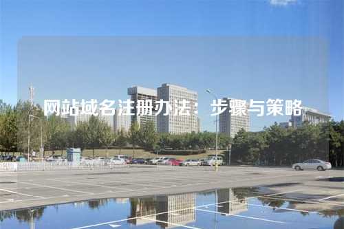 网站域名注册办法:步骤与策略