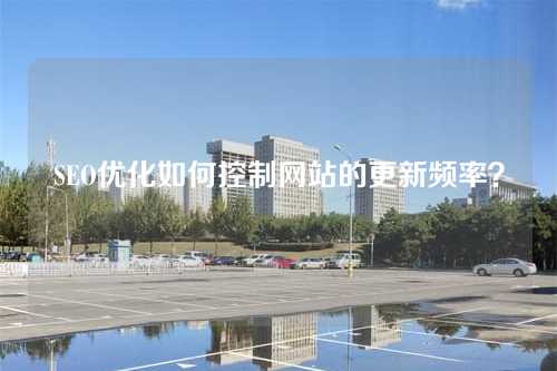 SEO优化如何控制网站的更新频率?