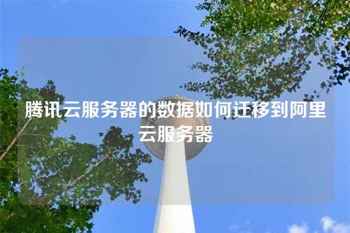 腾讯云服务器的数据如何迁移到阿里云服务器