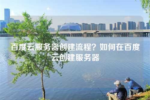 百度云服务器创建流程?如何在百度云创建服务器
