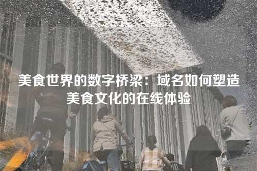 美食世界的数字桥梁:域名如何塑造美食文化的在线体验