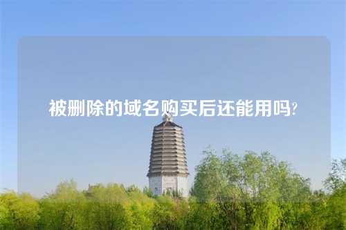 被删除的域名购买后还能用吗?