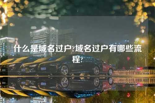 什么是域名过户?域名过户有哪些流程?