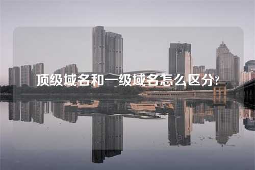 顶级域名和一级域名怎么区分?