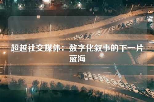 超越社交媒体:数字化叙事的下一片蓝海