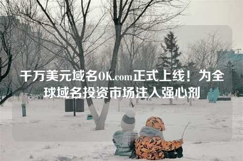 千万美元域名OK.com正式上线!为全球域名投资市场注入强心剂