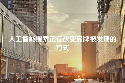 人工智能搜索正在改变品牌被发现的方式