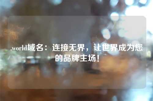 .world域名:连接无界,让世界成为您的品牌主场!