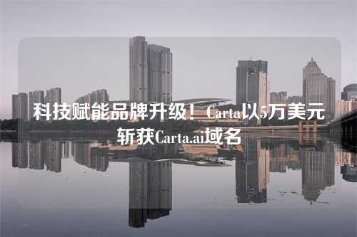 科技赋能品牌升级!Carta以5万美元斩获Carta.ai域名