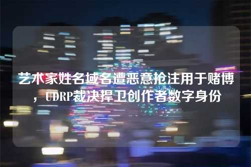 艺术家姓名域名遭恶意抢注用于赌博，UDRP裁决捍卫创作者数字身份