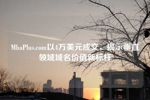 MbaPlus.com以4万美元成交,揭示垂直领域域名价值新标杆