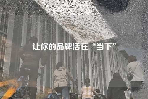让你的品牌活在“当下”